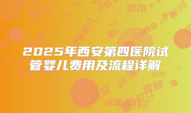 2025年西安第四医院试管婴儿费用及流程详解