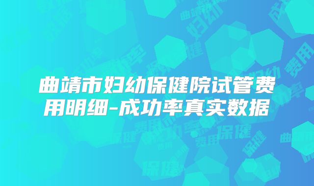 曲靖市妇幼保健院试管费用明细-成功率真实数据