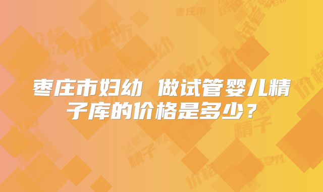 枣庄市妇幼 做试管婴儿精子库的价格是多少？