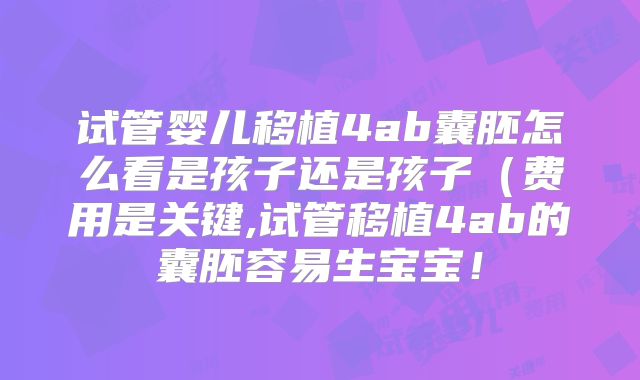 试管婴儿移植4ab囊胚怎么看是孩子还是孩子(费用是关键,试管移植4ab的囊胚容易生宝宝!