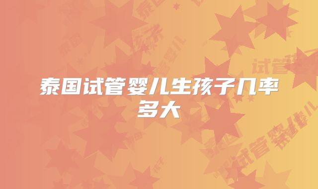 泰国试管婴儿生孩子几率多大