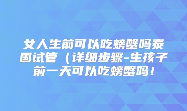 女人生前可以吃螃蟹吗泰国试管（详细步骤-生孩子前一天可以吃螃蟹吗！