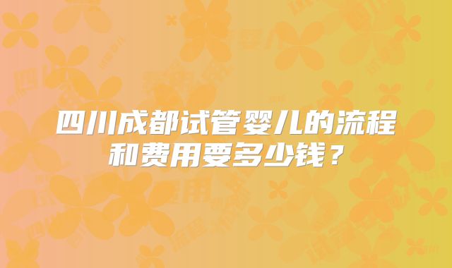 四川成都试管婴儿的流程和费用要多少钱？
