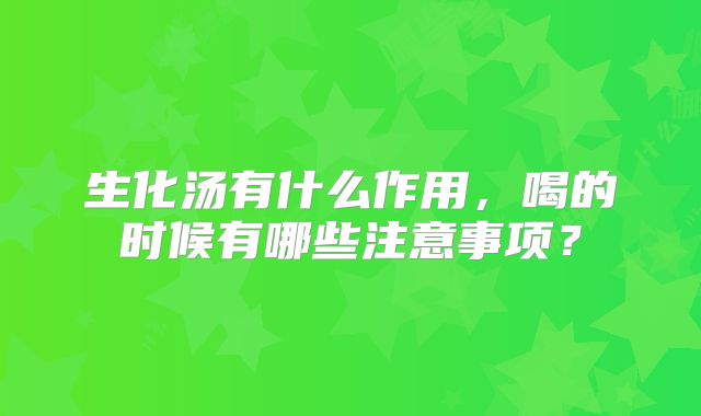 生化汤有什么作用，喝的时候有哪些注意事项？