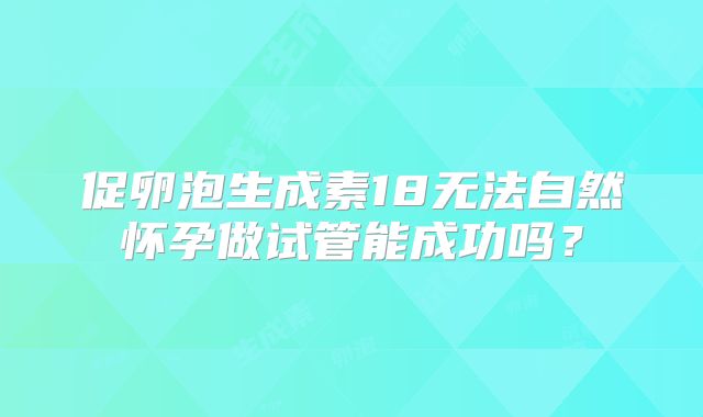 促卵泡生成素18无法自然怀孕做试管能成功吗？