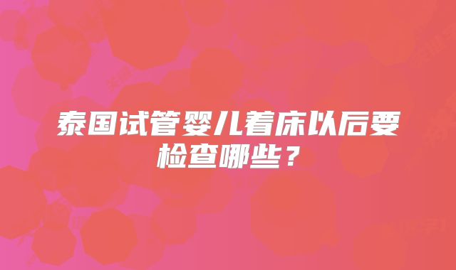 泰国试管婴儿着床以后要检查哪些？