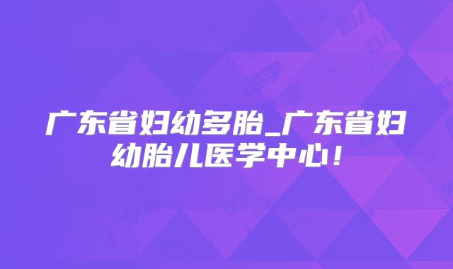 广东省妇幼多胎_广东省妇幼胎儿医学中心！