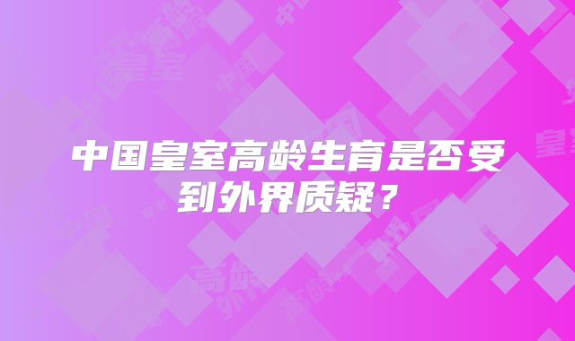 中国皇室高龄生育是否受到外界质疑？