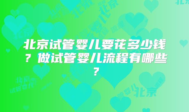 北京试管婴儿要花多少钱？做试管婴儿流程有哪些？