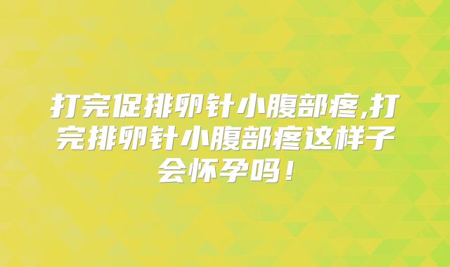 打完促排卵针小腹部疼,打完排卵针小腹部疼这样子会怀孕吗！