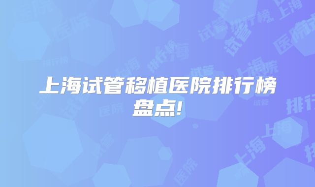 上海试管移植医院排行榜盘点!
