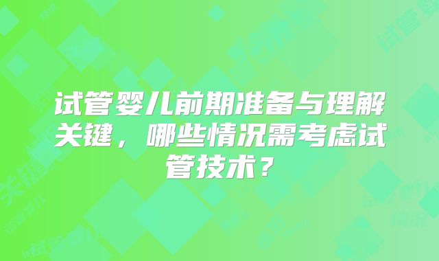 试管婴儿前期准备与理解关键，哪些情况需考虑试管技术？