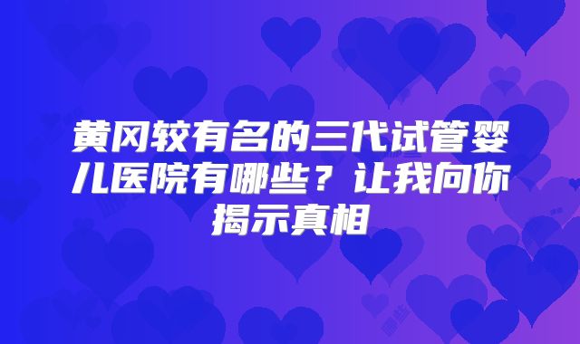 黄冈较有名的三代试管婴儿医院有哪些？让我向你揭示真相