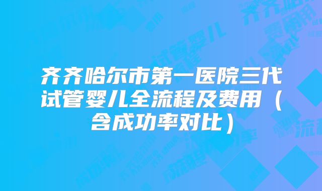 齐齐哈尔市第一医院三代试管婴儿全流程及费用（含成功率对比）