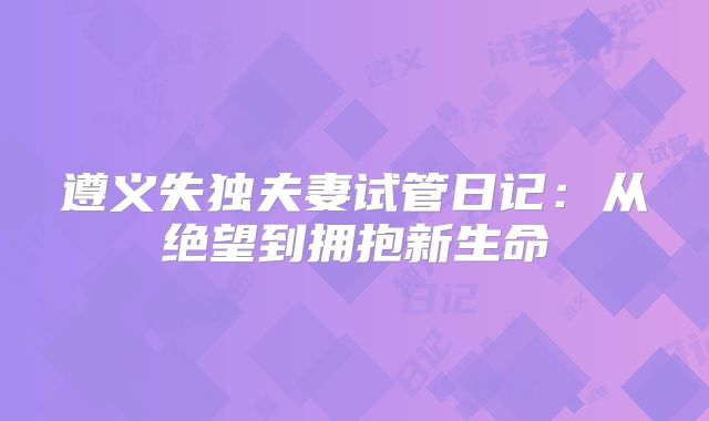 遵义失独夫妻试管日记：从绝望到拥抱新生命