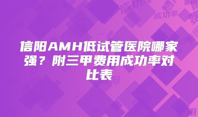 信阳AMH低试管医院哪家强？附三甲费用成功率对比表