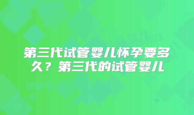 第三代试管婴儿怀孕要多久？第三代的试管婴儿
