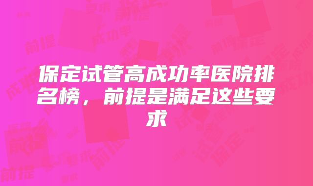 保定试管高成功率医院排名榜，前提是满足这些要求