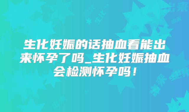 生化妊娠的话抽血看能出来怀孕了吗_生化妊娠抽血会检测怀孕吗！