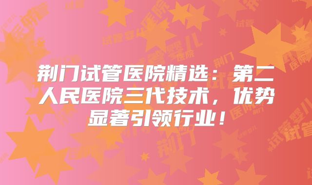 荆门试管医院精选：第二人民医院三代技术，优势显著引领行业！