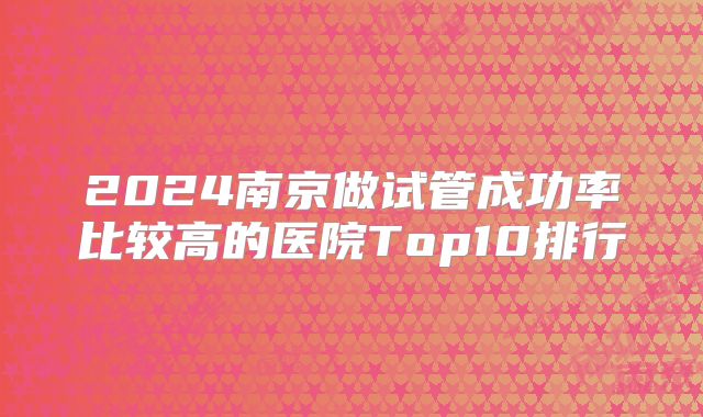 2024南京做试管成功率比较高的医院Top10排行