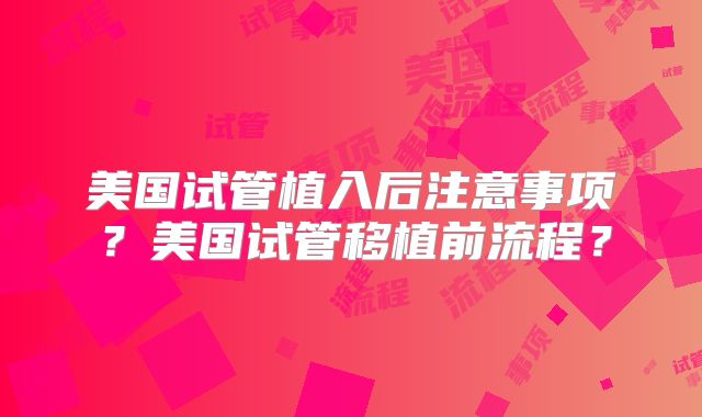 美国试管植入后注意事项？美国试管移植前流程？