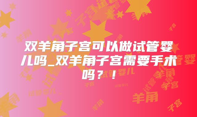 双羊角子宫可以做试管婴儿吗_双羊角子宫需要手术吗？！