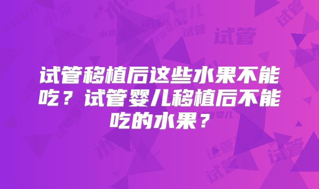 试管移植后这些水果不能吃？试管婴儿移植后不能吃的水果？