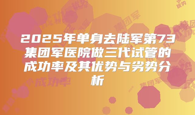 2025年单身去陆军第73集团军医院做三代试管的成功率及其优势与劣势分析