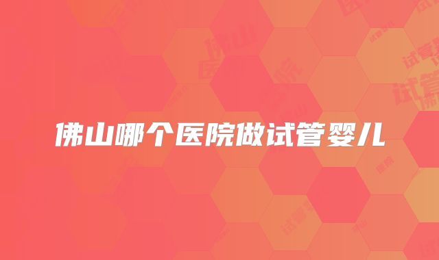 佛山哪个医院做试管婴儿