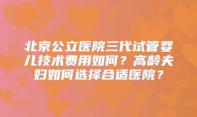 北京公立医院三代试管婴儿技术费用如何？高龄夫妇如何选择合适医院？