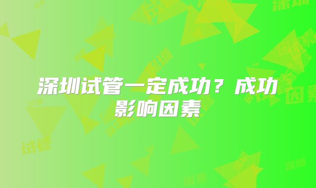 深圳试管一定成功？成功影响因素