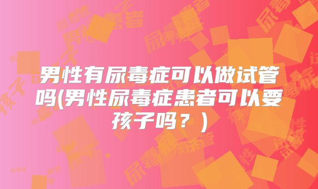 男性有尿毒症可以做试管吗(男性尿毒症患者可以要孩子吗?)