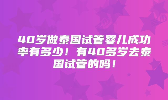 40岁做泰国试管婴儿成功率有多少！有40多岁去泰国试管的吗！