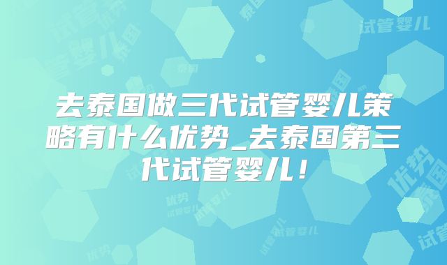去泰国做三代试管婴儿策略有什么优势_去泰国第三代试管婴儿！