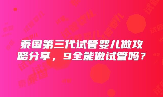 泰国第三代试管婴儿做攻略分享，9全能做试管吗？