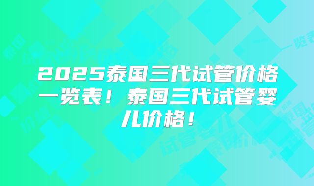 2025泰国三代试管价格一览表！泰国三代试管婴儿价格！