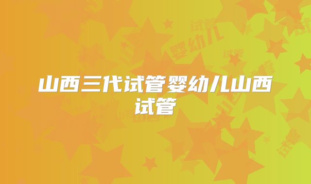 山西三代试管婴幼儿山西试管