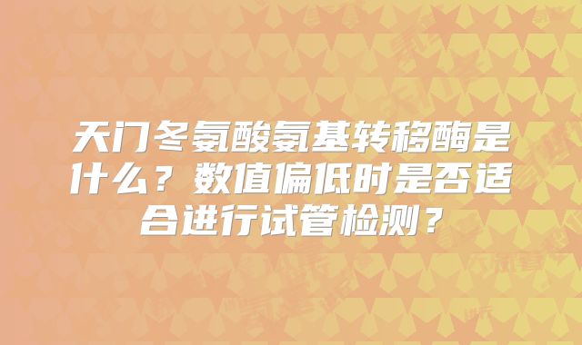 天门冬氨酸氨基转移酶是什么？数值偏低时是否适合进行试管检测？