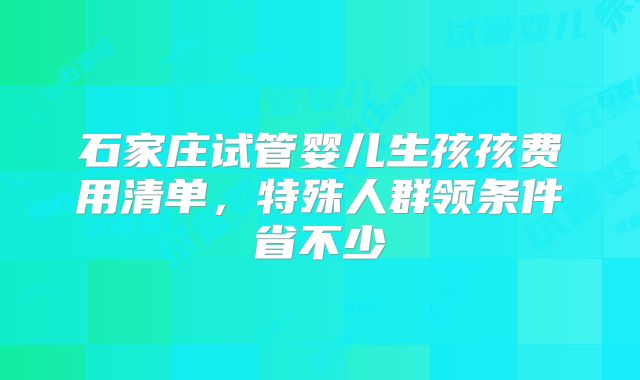 石家庄试管婴儿生孩孩费用清单，特殊人群领条件省不少