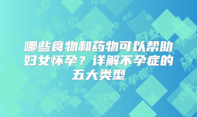 哪些食物和药物可以帮助妇女怀孕？详解不孕症的五大类型
