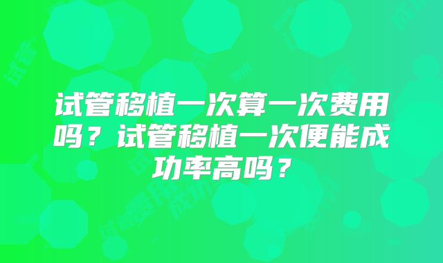 试管移植一次算一次费用吗？试管移植一次便能成功率高吗？