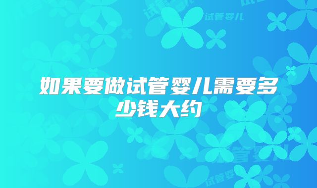 如果要做试管婴儿需要多少钱大约