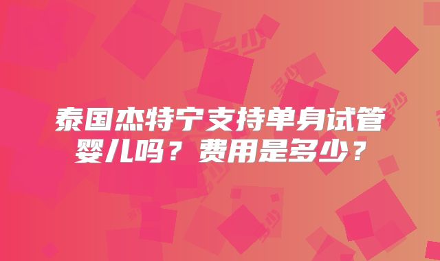 泰国杰特宁支持单身试管婴儿吗?费用是多少?