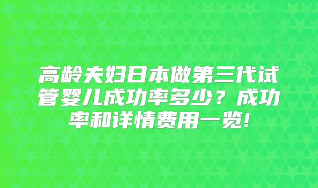 高龄夫妇日本做第三代试管婴儿成功率多少?成功率和详情费用一览!