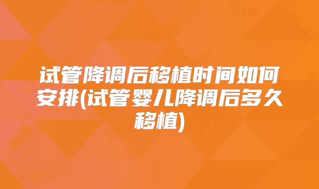 试管降调后移植时间如何安排(试管婴儿降调后多久移植)