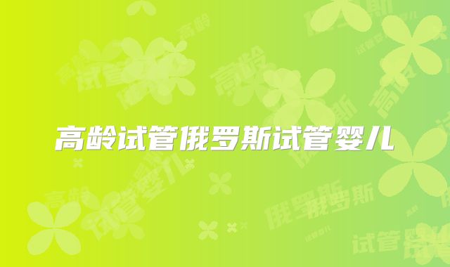 高龄试管俄罗斯试管婴儿