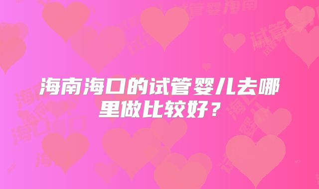 海南海口的试管婴儿去哪里做比较好?