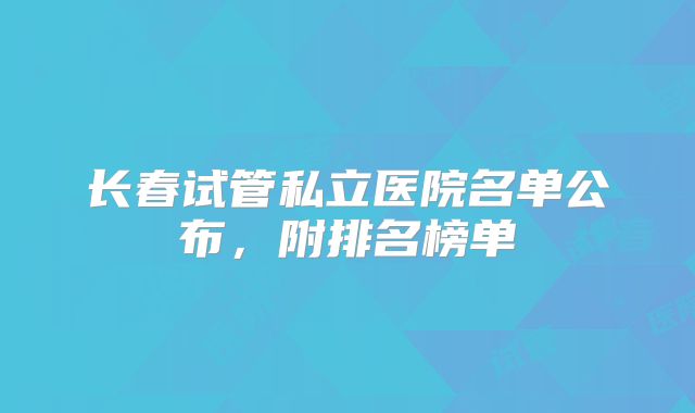 长春试管私立医院名单公布，附排名榜单