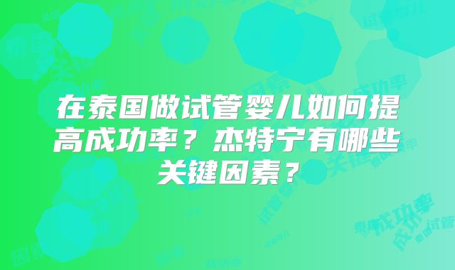 在泰国做试管婴儿如何提高成功率？杰特宁有哪些关键因素？